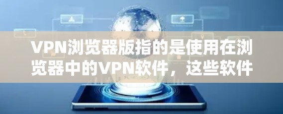 VPN浏览器版指的是使用在浏览器中的VPN软件，这些软件允许用户在浏览器中进行网络连接和加密连接，避免了需要下载和安装软件。以下是关于VPN浏览器版的一些关键信息和建议