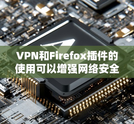 VPN和Firefox插件的使用可以增强网络安全和管理权限，但也需要有一定的技术知识和工具支持。以下是一些步骤，帮助你更好地配置VPN和使用Firefox插件