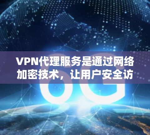 VPN代理服务是通过网络加密技术，让用户安全访问国外互联网资源，满足用户对网络连接的需求。以下是关于VPN代理服务的详细分析