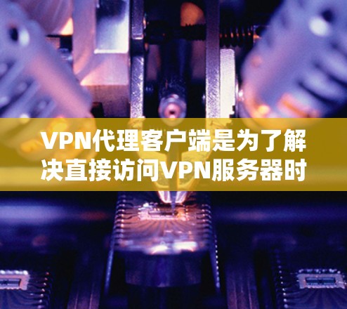 VPN代理客户端是为了解决直接访问VPN服务器时可能遇到的访问限制或权限问题而开发的工具。以下是关于VPN代理客户端的详细信息