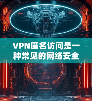 VPN匿名访问是一种常见的网络安全攻击手段，主要通过无接触方式利用技术手段获取网络资源。以下是关于VPN匿名访问的详细分析