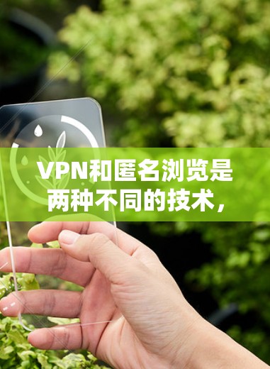 VPN和匿名浏览是两种不同的技术，用于不同的用途，但它们都涉及到网络安全和隐私保护的问题。以下是关于VPN和匿名浏览的一些关键点