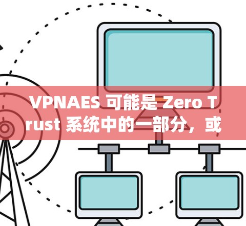 VPNAES 可能是 Zero Trust 系统中的一部分，或者是一个特定的安全规范或协议的一部分。具体含义可能因上下文而异，但可以大致理解为一种加密方法或协议