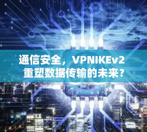 通信安全，VPNIKEv2 重塑数据传输的未来？