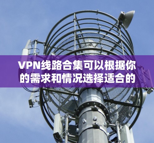 VPN线路合集可以根据你的需求和情况选择适合的VPN服务。以下是一些常见的VPN线路和推荐，供你参考