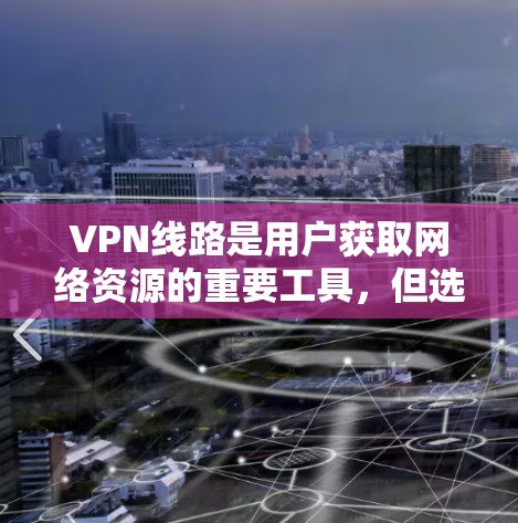 VPN线路是用户获取网络资源的重要工具，但选择合适的VPN线路需要考虑多个因素，包括价格、安全性和覆盖范围。以下是一些常见的VPN线路推荐，涵盖了不同的需求和背景
