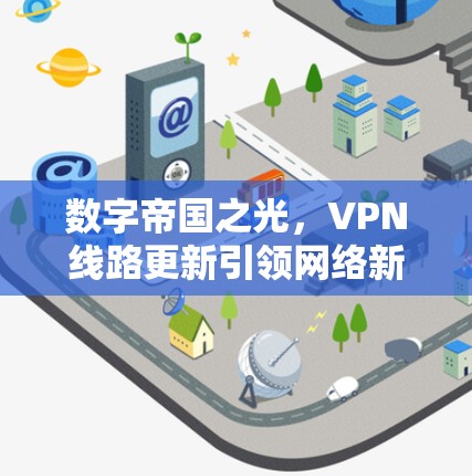 数字帝国之光，VPN线路更新引领网络新秩序
