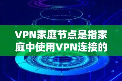 VPN家庭节点是指家庭中使用VPN连接的设备或服务器，用于保护家庭成员在家庭网络中的数据安全。以下是关于VPN家庭节点的详细信息