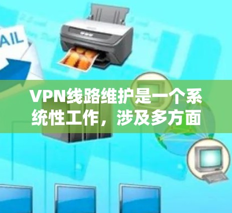 VPN线路维护是一个系统性工作，涉及多方面的知识和技能。以下是对VPN线路维护的详细分析和总结