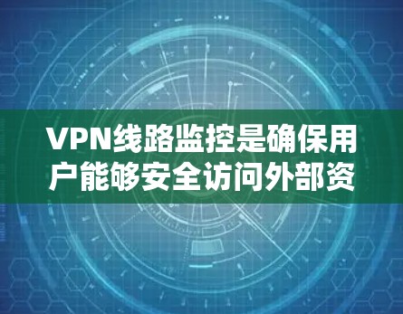 VPN线路监控是确保用户能够安全访问外部资源的重要步骤。以下是对VPN线路监控的详细总结