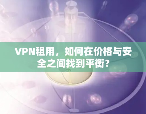 VPN租用，如何在价格与安全之间找到平衡？