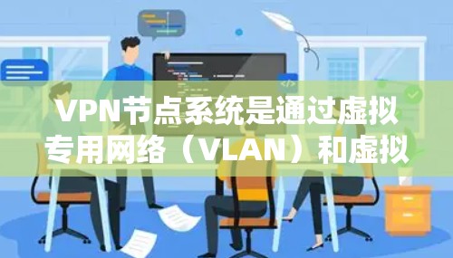 VPN节点系统是通过虚拟专用网络（VLAN）和虚拟机（VM）技术实现的，用于连接到外部服务器。以下是VPN节点系统的主要组成部分和功能