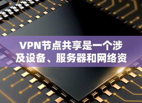VPN节点共享是一个涉及设备、服务器和网络资源的复杂主题，具体含义包括设备共享、服务器共享以及网络资源共享。以下是对这些概念的详细分析和总结