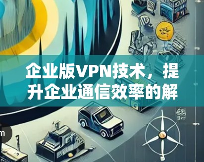 企业版VPN技术，提升企业通信效率的解决方案