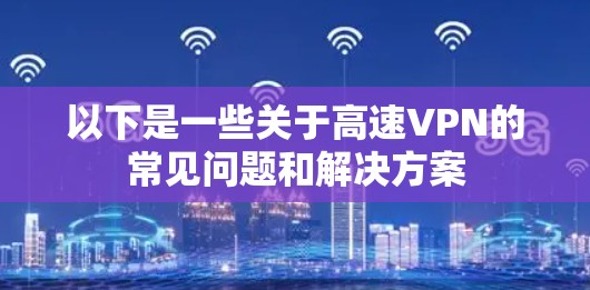 以下是一些关于高速VPN的常见问题和解决方案