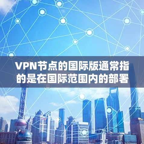 VPN节点的国际版通常指的是在国际范围内的部署和运行，涉及如何在跨国网络中构建和管理VPN基础设施。以下是一些关键点和步骤，帮助你更好地理解如何规划和实施国际版VPN