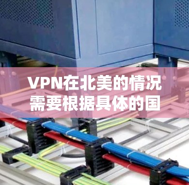 VPN在北美的情况需要根据具体的国家和地区来判断。以下是一些关键点