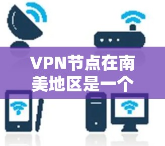 VPN节点在南美地区是一个重要的网络基础设施，提供安全、高效的网络连接。以下是一些主要的VPN节点和提供者在南美地区的分布情况