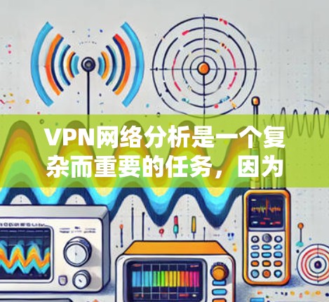 VPN网络分析是一个复杂而重要的任务，因为它涉及到技术、安全性和用户行为等多个方面。以下是一些 VPN 网络分析的关键点和步骤，帮助你更好地了解 VPN 的工作原理和如何评估它们的安全性