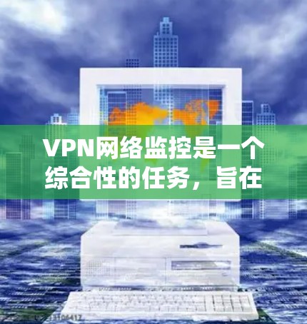 VPN网络监控是一个综合性的任务，旨在保护用户和网络的安全。以下是对VPN网络监控的详细总结