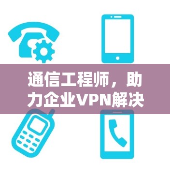 通信工程师，助力企业VPN解决方案