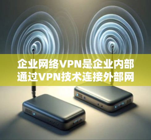 企业网络VPN是企业内部通过VPN技术连接外部网络，支持企业内部信息访问和管理的网络架构。以下是对该术语的详细分析