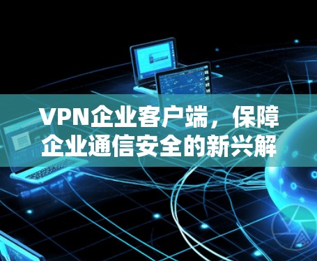 VPN企业客户端，保障企业通信安全的新兴解决方案