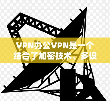 VPN办公VPN是一个结合了加密技术、多设备支持和特定功能的网络服务，主要用于办公环境的安全数据传输。以下是对该技术的详细介绍