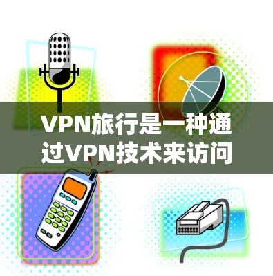 VPN旅行是一种通过VPN技术来访问外部网络的旅行方式。以下是关于VPN旅行的一些关键点和注意事项