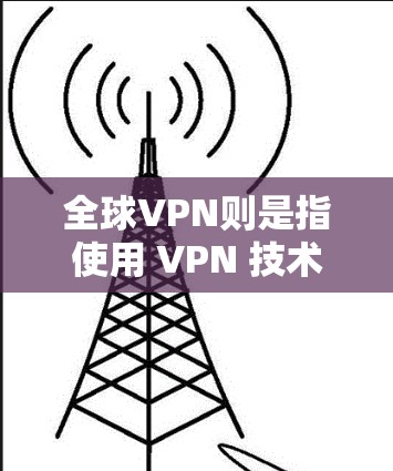 全球VPN则是指使用 VPN 技术连接到全球范围内的互联网，提供加密通信服务的一种方式。全球范围内的 VPN 支持的国家包括美国、加拿大、英国、法国、德国、日本、韩国、澳大利亚、新西兰等