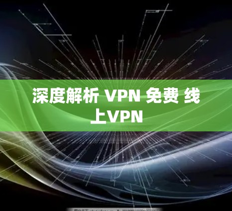 深度解析 VPN 免费 线上VPN
