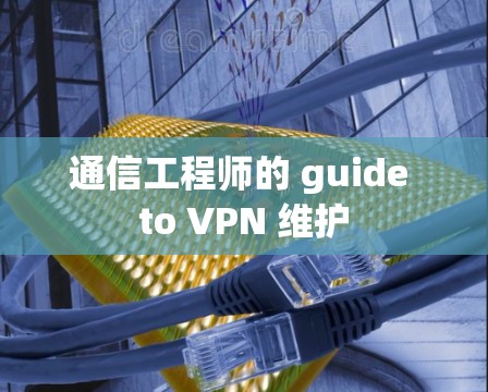 通信工程师的 guide to VPN 维护