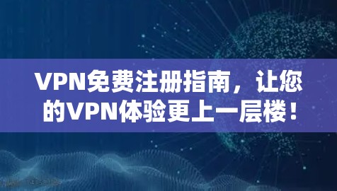 VPN免费注册指南，让您的VPN体验更上一层楼！