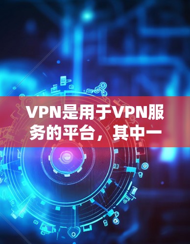 VPN是用于VPN服务的平台，其中一些平台提供免费登录。以下是几个常用的VPN平台，它们提供免费登录