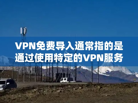 VPN免费导入通常指的是通过使用特定的VPN服务或软件来免费访问VPN内容或服务。以下是一些可能的情况和解决方案