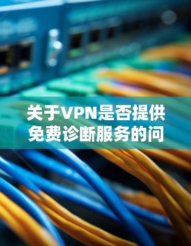 关于VPN是否提供免费诊断服务的问题，这取决于具体的VPN服务提供商。大多数VPN提供的是网络连接和数据传输功能，但诊断服务（如病毒扫描、日志分析等）通常是基于付费服务来提供