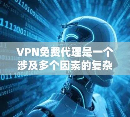 VPN免费代理是一个涉及多个因素的复杂系统，用户需要综合考虑以下方面来做出决策