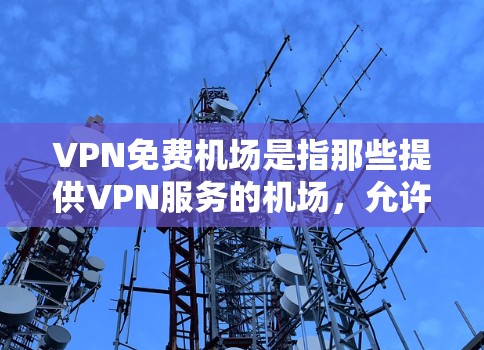 VPN免费机场是指那些提供VPN服务的机场，允许用户访问VPN账户。以下是一些相关信息