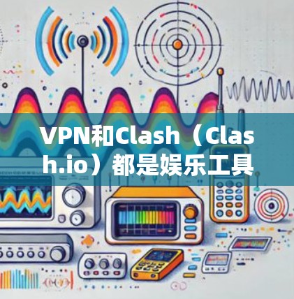 VPN和Clash（Clash.io）都是娱乐工具，但使用时需注意安全。以下是关于VPN和Clash的建议