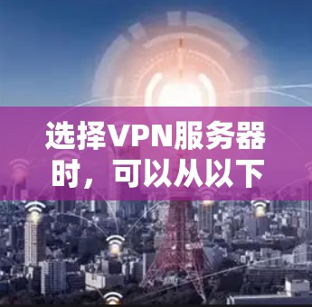 选择VPN服务器时，可以从以下几个关键角度进行综合考虑