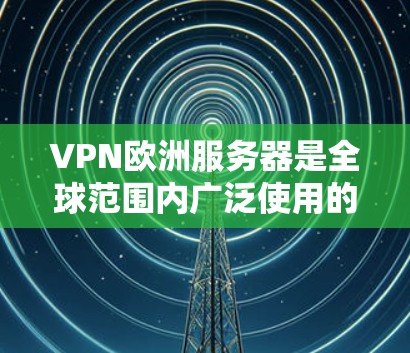 VPN欧洲服务器是全球范围内广泛使用的网络服务，用于安全访问欧洲地区丰富的资源。以下是关于VPN欧洲服务器的详细介绍