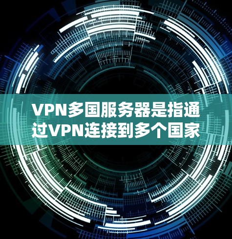 VPN多国服务器是指通过VPN连接到多个国家的服务器，用户可以访问国际网站。以下是关于该主题的详细总结