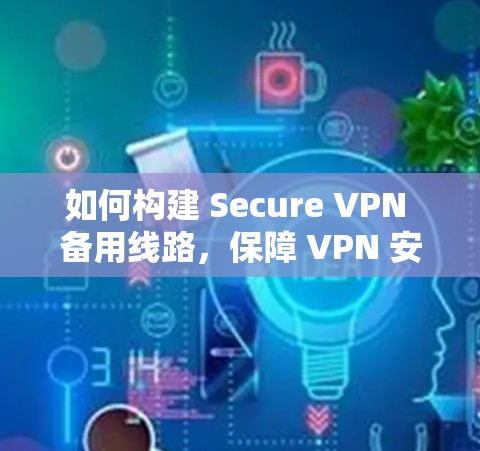 如何构建 Secure VPN 备用线路，保障 VPN 安全的策略与实践