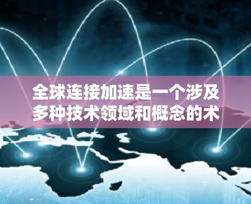 全球连接加速是一个涉及多种技术领域和概念的术语，主要指通过先进的通信技术或解决方案，使全球范围内的设备和信息能够高效、实时地连接和交流。以下是对这一概念的详细分析和解释