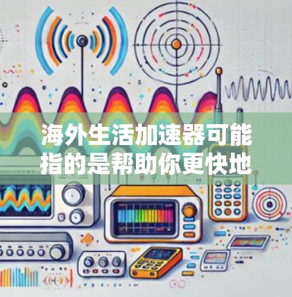海外生活加速器可能指的是帮助你更快地适应海外生活的工具、资源或方法。以下是一些可能帮助你加速海外生活的方式