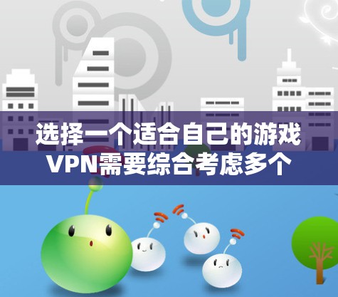 选择一个适合自己的游戏VPN需要综合考虑多个因素，包括游戏类型、平台、安全性和设置、游戏格式、版本和更新、游戏类型以及平台兼容性。以下是详细的步骤指南