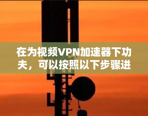 在为视频VPN加速器下功夫，可以按照以下步骤进行