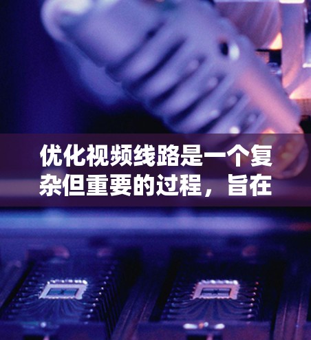 优化视频线路是一个复杂但重要的过程，旨在确保视频信号的清晰、稳定和高质量传输。以下是通过系统思考和综合分析优化视频线路的关键步骤