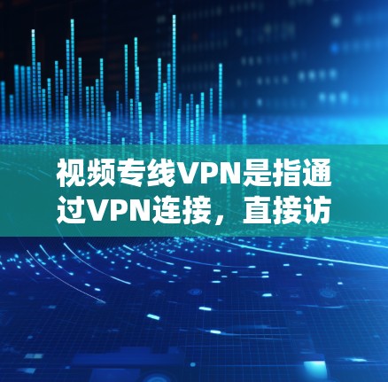 视频专线VPN是指通过VPN连接，直接访问外部视频内容，无需登录内部服务器。以下是一个详细的步骤指南，帮助您配置和使用视频专线VPN