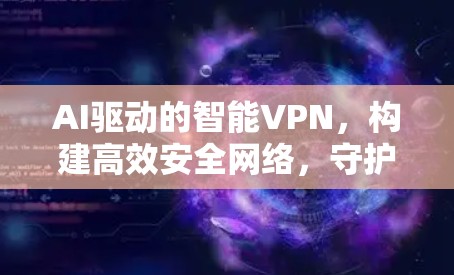 AI驱动的智能VPN，构建高效安全网络，守护您的隐私与安全